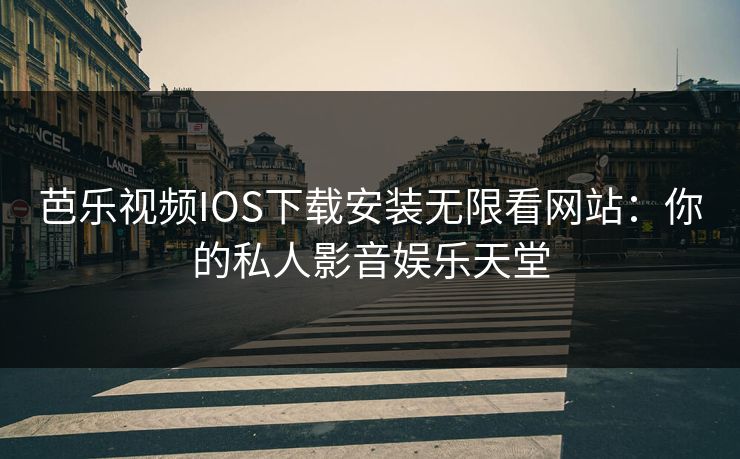 芭乐视频IOS下载安装无限看网站：你的私人影音娱乐天堂