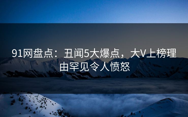91网盘点:丑闻5大爆点,大V上榜理由罕见令人愤怒 91网盘点:丑闻5大爆点,大V上榜理由罕见令人愤怒