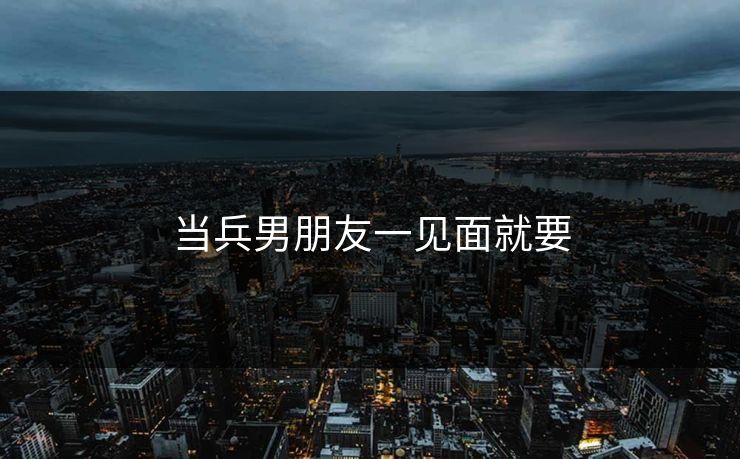 当兵男朋友一见面就要 当兵男朋友一见面就要