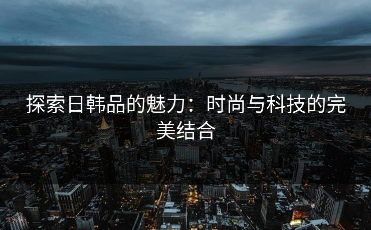 探索日韩品的魅力:时尚与科技的完美结合 探索日韩品的魅力:时尚与科技的完美结合