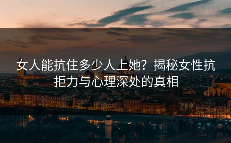 女人能抗住多少人上她?揭秘女性抗拒力与心理深处的真相 女人能抗住多少人上她?揭秘女性抗拒力与心理深处的真相