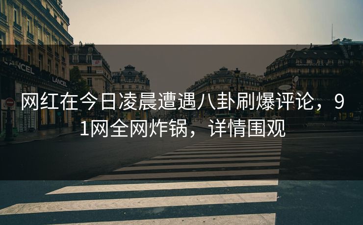 网红在今日凌晨遭遇八卦刷爆评论，91网全网炸锅，详情围观