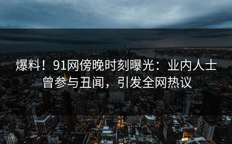 爆料!91网傍晚时刻曝光:业内人士曾参与丑闻,引发全网热议 爆料!91网傍晚时刻曝光:业内人士曾参与丑闻,引发全网热议