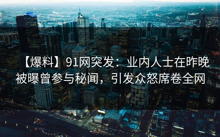 【爆料】91网突发:业内人士在昨晚被曝曾参与秘闻,引发众怒席卷全网 【爆料】91网突发:业内人士在昨晚被曝曾参与秘闻,引发众怒席卷全网