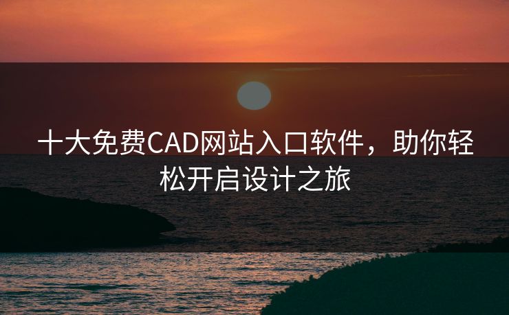 十大免费CAD网站入口软件，助你轻松开启设计之旅