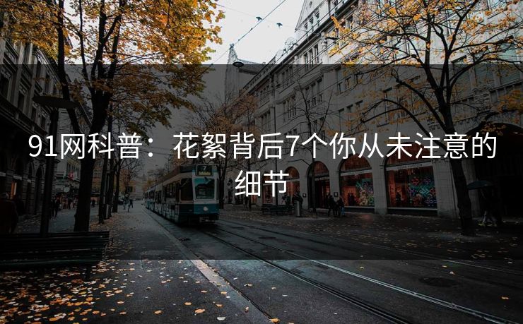 91网科普:花絮背后7个你从未注意的细节 91网科普:花絮背后7个你从未注意的细节