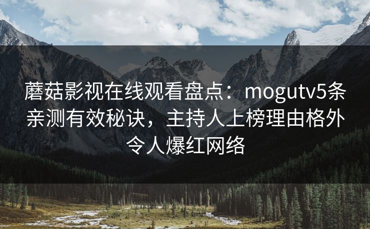 蘑菇影视在线观看盘点:mogutv5条亲测有效秘诀,主持人上榜理由格外令人爆红网络 蘑菇影视在线观看盘点:mogutv5条亲测有效秘诀,主持人上榜理由格外令人爆红网络