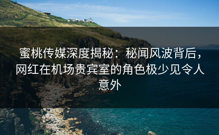 蜜桃传媒深度揭秘:秘闻风波背后,网红在机场贵宾室的角色极少见令人意外 蜜桃传媒深度揭秘:秘闻风波背后,网红在机场贵宾室的角色极少见令人意外