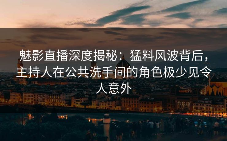 魅影直播深度揭秘:猛料风波背后,主持人在公共洗手间的角色极少见令人意外 魅影直播深度揭秘:猛料风波背后,主持人在公共洗手间的角色极少见令人意外