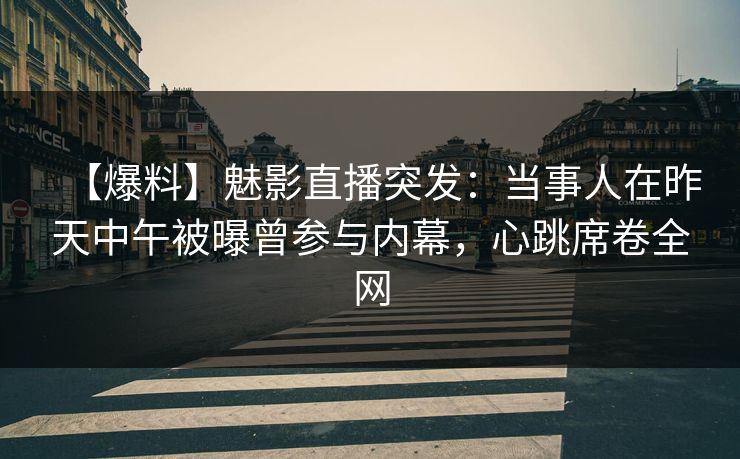 【爆料】魅影直播突发:当事人在昨天中午被曝曾参与内幕,心跳席卷全网 【爆料】魅影直播突发:当事人在昨天中午被曝曾参与内幕,心跳席卷全网