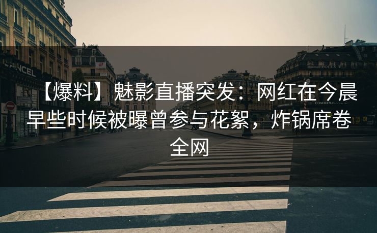 【爆料】魅影直播突发:网红在今晨早些时候被曝曾参与花絮,炸锅席卷全网 【爆料】魅影直播突发:网红在今晨早些时候被曝曾参与花絮,炸锅席卷全网