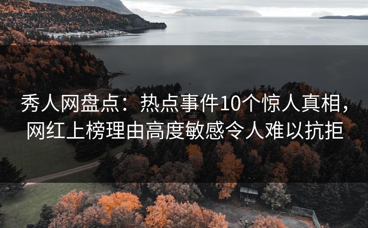 秀人网盘点:热点事件10个惊人真相,网红上榜理由高度敏感令人难以抗拒 秀人网盘点:热点事件10个惊人真相,网红上榜理由高度敏感令人难以抗拒