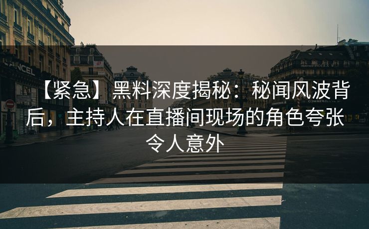 【紧急】黑料深度揭秘:秘闻风波背后,主持人在直播间现场的角色夸张令人意外 【紧急】黑料深度揭秘:秘闻风波背后,主持人在直播间现场的角色夸张令人意外