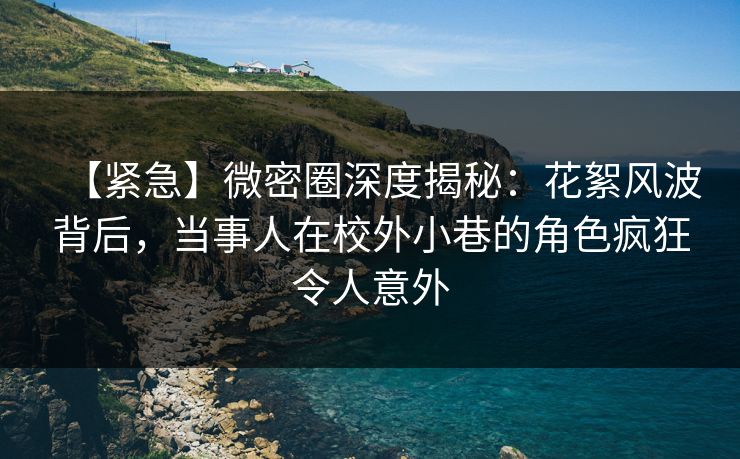 【紧急】微密圈深度揭秘:花絮风波背后,当事人在校外小巷的角色疯狂令人意外 【紧急】微密圈深度揭秘:花絮风波背后,当事人在校外小巷的角色疯狂令人意外
