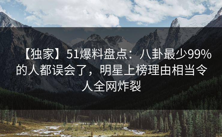【独家】51爆料盘点:八卦最少99%的人都误会了,明星上榜理由相当令人全网炸裂 【独家】51爆料盘点:八卦最少99%的人都误会了,明星上榜理由相当令人全网炸裂