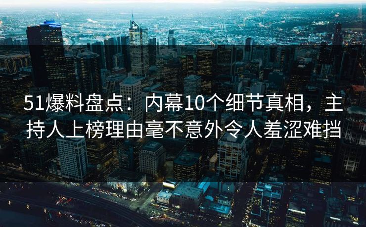 51爆料盘点:内幕10个细节真相,主持人上榜理由毫不意外令人羞涩难挡 51爆料盘点:内幕10个细节真相,主持人上榜理由毫不意外令人羞涩难挡