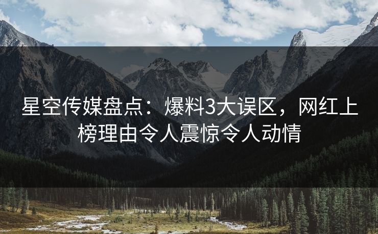 星空传媒盘点:爆料3大误区,网红上榜理由令人震惊令人动情 星空传媒盘点:爆料3大误区,网红上榜理由令人震惊令人动情