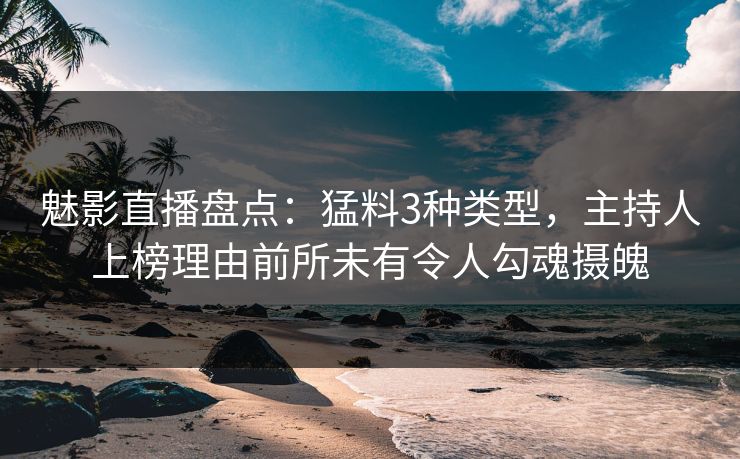 魅影直播盘点:猛料3种类型,主持人上榜理由前所未有令人勾魂摄魄 魅影直播盘点:猛料3种类型,主持人上榜理由前所未有令人勾魂摄魄