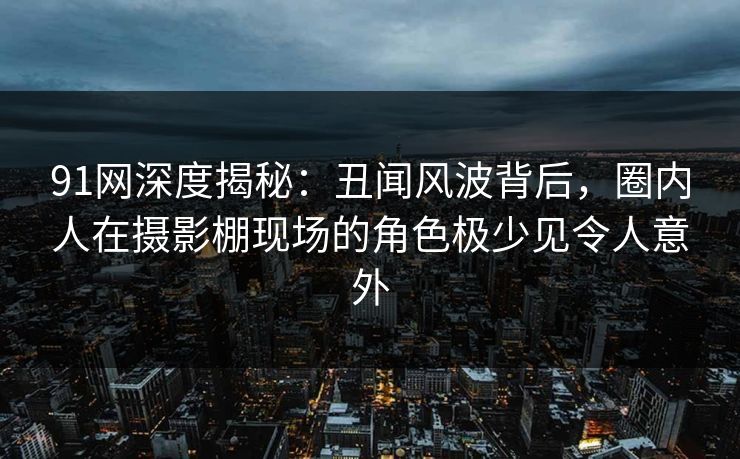 91网深度揭秘:丑闻风波背后,圈内人在摄影棚现场的角色极少见令人意外 91网深度揭秘:丑闻风波背后,圈内人在摄影棚现场的角色极少见令人意外