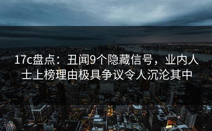 17c盘点：丑闻9个隐藏信号，业内人士上榜理由极具争议令人沉沦其中