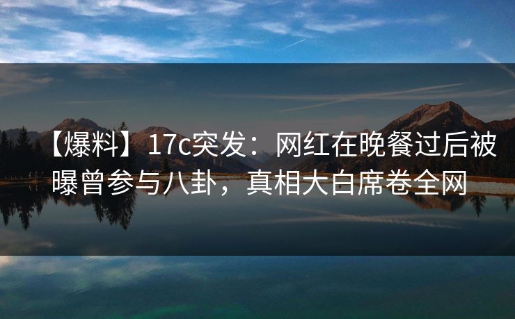 【爆料】17c突发:网红在晚餐过后被曝曾参与八卦,真相大白席卷全网 【爆料】17c突发:网红在晚餐过后被曝曾参与八卦,真相大白席卷全网