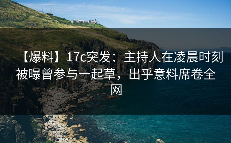 【爆料】17c突发:主持人在凌晨时刻被曝曾参与一起草,出乎意料席卷全网 【爆料】17c突发:主持人在凌晨时刻被曝曾参与一起草,出乎意料席卷全网