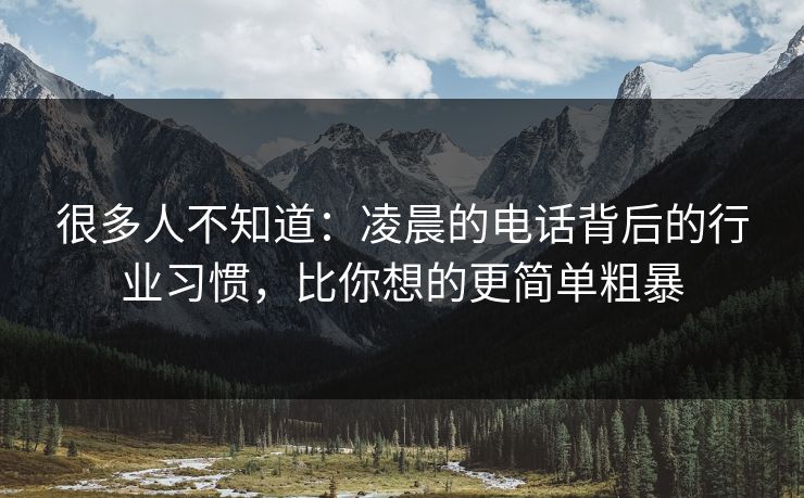 很多人不知道:凌晨的电话背后的行业习惯,比你想的更简单粗暴 很多人不知道:凌晨的电话背后的行业习惯,比你想的更简单粗暴