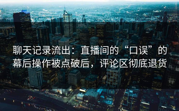 聊天记录流出：直播间的“口误”的幕后操作被点破后，评论区彻底退货