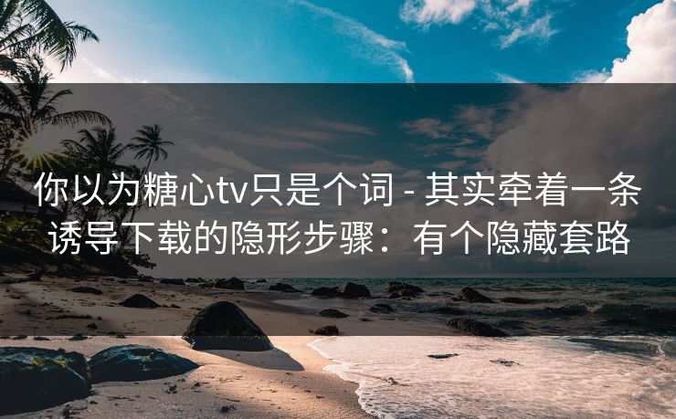 你以为糖心tv只是个词 - 其实牵着一条诱导下载的隐形步骤:有个隐藏套路 你以为糖心tv只是个词 - 其实牵着一条诱导下载的隐形步骤:有个隐藏套路