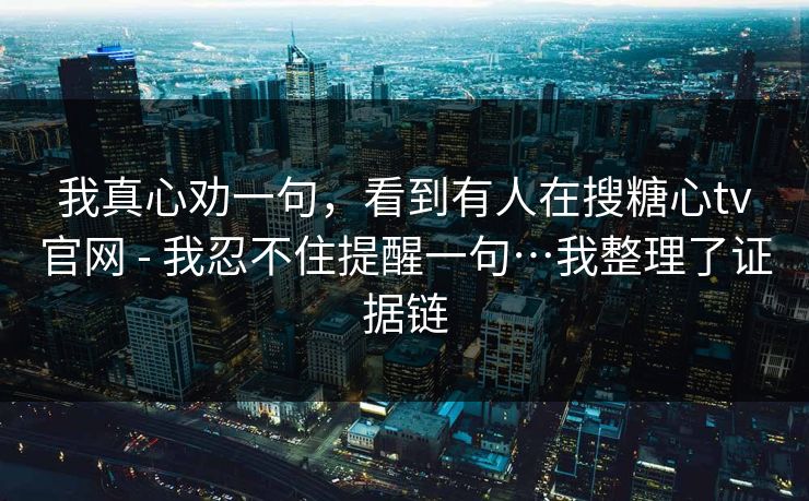 我真心劝一句,看到有人在搜糖心tv官网 - 我忍不住提醒一句…我整理了证据链 我真心劝一句,看到有人在搜糖心tv官网 - 我忍不住提醒一句…我整理了证据链