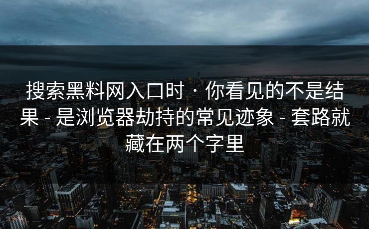 搜索黑料网入口时 · 你看见的不是结果 - 是浏览器劫持的常见迹象 - 套路就藏在两个字里 搜索黑料网入口时 · 你看见的不是结果 - 是浏览器劫持的常见迹象 - 套路就藏在两个字里