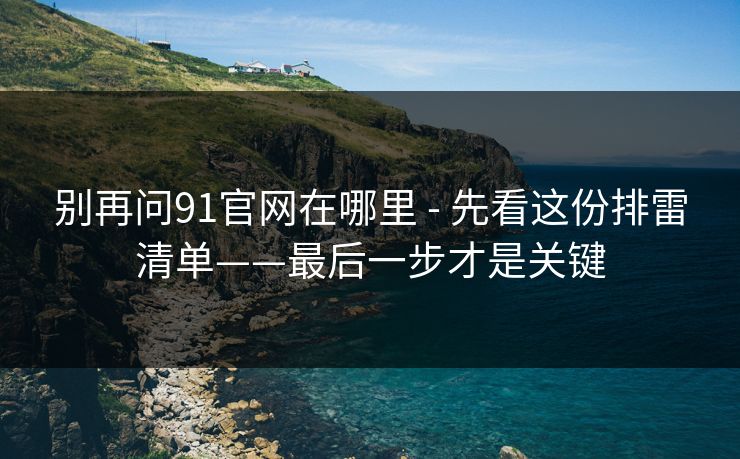 别再问91官网在哪里 - 先看这份排雷清单——最后一步才是关键 别再问91官网在哪里 - 先看这份排雷清单——最后一步才是关键