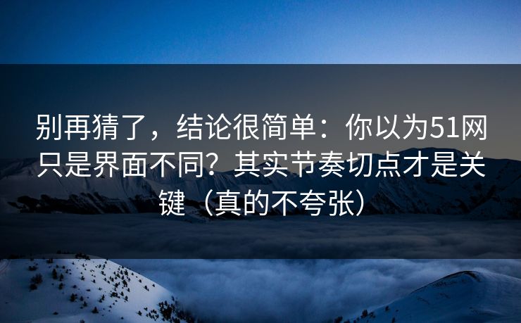 别再猜了,结论很简单:你以为51网只是界面不同?其实节奏切点才是关键(真的不夸张) 别再猜了,结论很简单:你以为51网只是界面不同?其实节奏切点才是关键(真的不夸张)