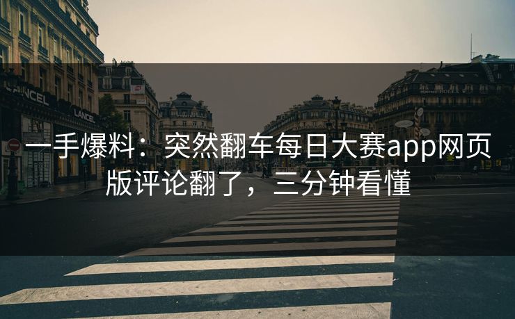 一手爆料:突然翻车每日大赛app网页版评论翻了,三分钟看懂 一手爆料:突然翻车每日大赛app网页版评论翻了,三分钟看懂