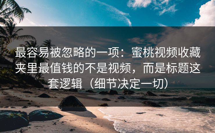 最容易被忽略的一项:蜜桃视频收藏夹里最值钱的不是视频,而是标题这套逻辑(细节决定一切) 最容易被忽略的一项:蜜桃视频收藏夹里最值钱的不是视频,而是标题这套逻辑(细节决定一切)