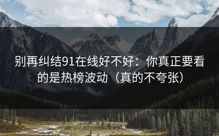 别再纠结91在线好不好:你真正要看的是热榜波动(真的不夸张) 别再纠结91在线好不好:你真正要看的是热榜波动(真的不夸张)