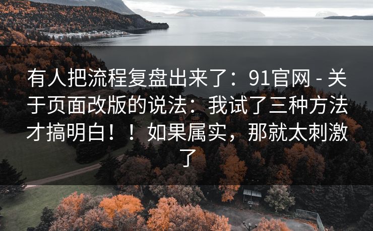 有人把流程复盘出来了：91官网 - 关于页面改版的说法：我试了三种方法才搞明白！！如果属实，那就太刺激了