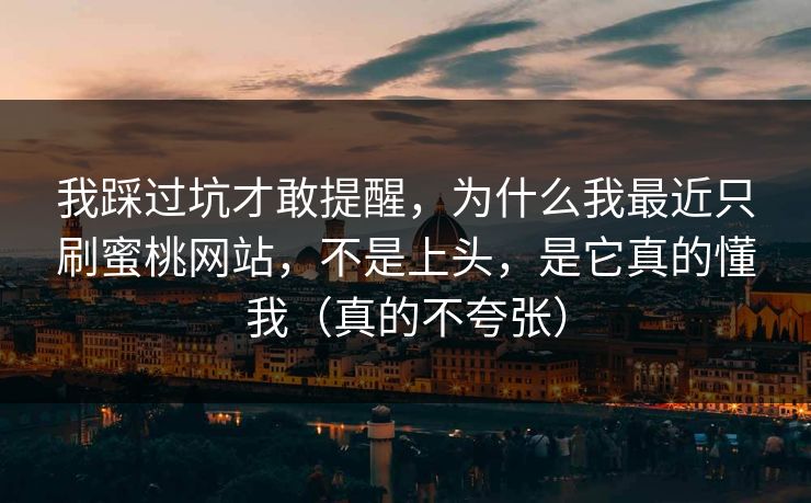 我踩过坑才敢提醒，为什么我最近只刷蜜桃网站，不是上头，是它真的懂我（真的不夸张）