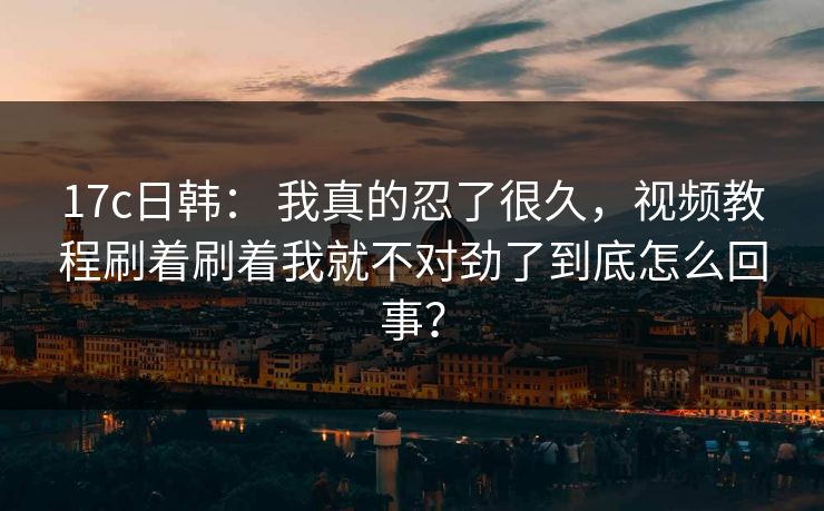 17c日韩： 我真的忍了很久，视频教程刷着刷着我就不对劲了到底怎么回事？