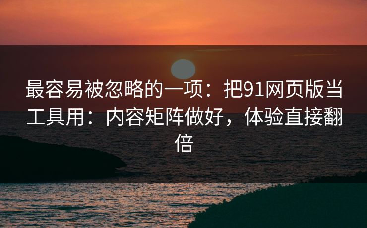 最容易被忽略的一项：把91网页版当工具用：内容矩阵做好，体验直接翻倍