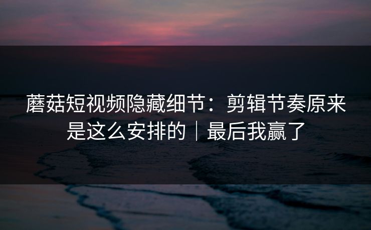 蘑菇短视频隐藏细节：剪辑节奏原来是这么安排的｜最后我赢了