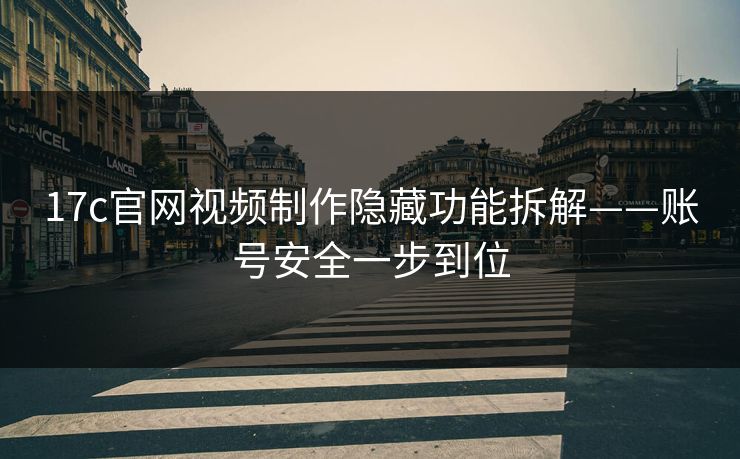 17c官网视频制作隐藏功能拆解——账号安全一步到位