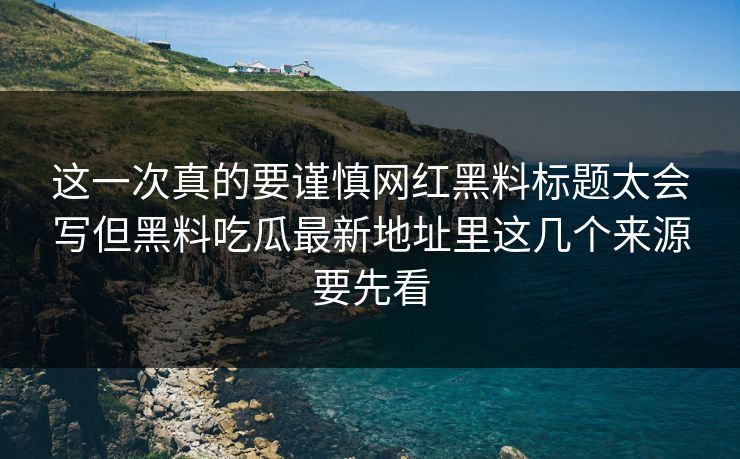 这一次真的要谨慎网红黑料标题太会写但黑料吃瓜最新地址里这几个来源要先看 这一次真的要谨慎网红黑料标题太会写但黑料吃瓜最新地址里这几个来源要先看