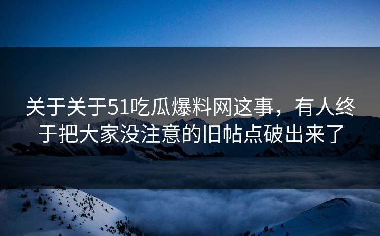 关于关于51吃瓜爆料网这事，有人终于把大家没注意的旧帖点破出来了