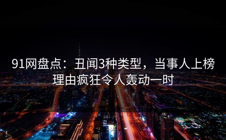 91网盘点：丑闻3种类型，当事人上榜理由疯狂令人轰动一时