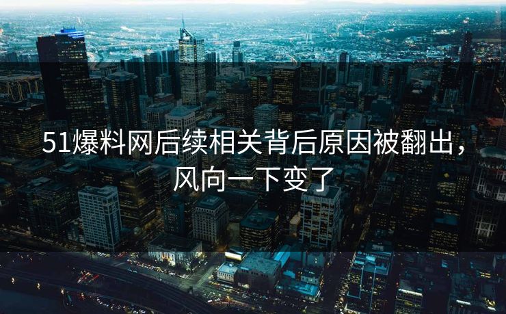 51爆料网后续相关背后原因被翻出，风向一下变了