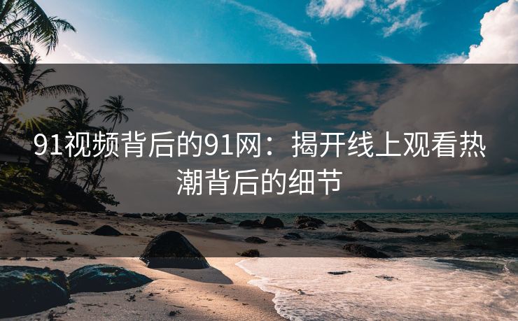 91视频背后的91网：揭开线上观看热潮背后的细节