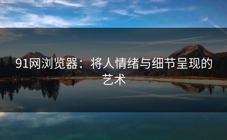 91网浏览器：将人情绪与细节呈现的艺术